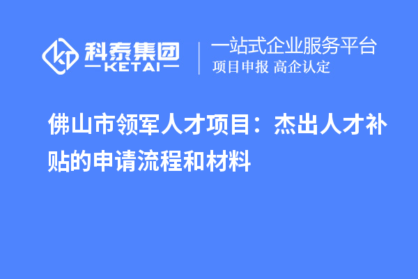 佛山市領(lǐng)軍人才項目：杰出人才補(bǔ)貼的申請流程和材料