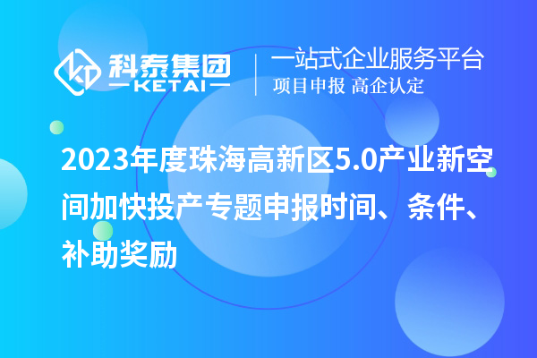 2023年度珠海高新區(qū)5.0產(chǎn)業(yè)新空間加快投產(chǎn)專題申報時間、條件、補助獎勵