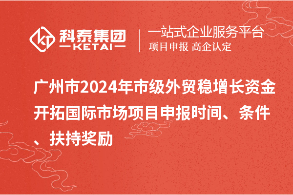 廣州市2024年市級(jí)外貿(mào)穩(wěn)增長(zhǎng)資金開拓國(guó)際市場(chǎng)項(xiàng)目申報(bào)時(shí)間、條件、扶持獎(jiǎng)勵(lì)