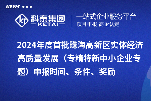 2024年度首批珠海高新區(qū)實體經(jīng)濟高質(zhì)量發(fā)展（專精特新中小企業(yè)專題）申報時間、條件、獎勵