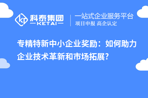 <a href=http:///fuwu/zhuanjingtexin.html target=_blank class=infotextkey>專精特新中小企業(yè)</a>獎(jiǎng)勵(lì)：如何助力企業(yè)技術(shù)革新和市場拓展?