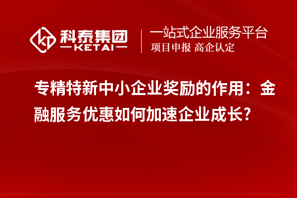專精特新中小企業(yè)獎(jiǎng)勵(lì)的作用：金融服務(wù)優(yōu)惠如何加速企業(yè)成長(zhǎng)?