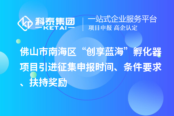 佛山市南海區(qū)“創(chuàng)享藍(lán)海”孵化器項目引進征集申報時間、條件要求、扶持獎勵