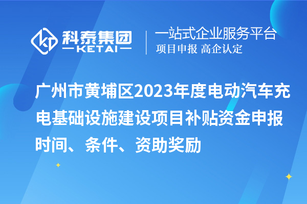 廣州市黃埔區(qū)2023年度電動(dòng)汽車充電基礎(chǔ)設(shè)施建設(shè)項(xiàng)目補(bǔ)貼資金申報(bào)時(shí)間、條件、資助獎(jiǎng)勵(lì)