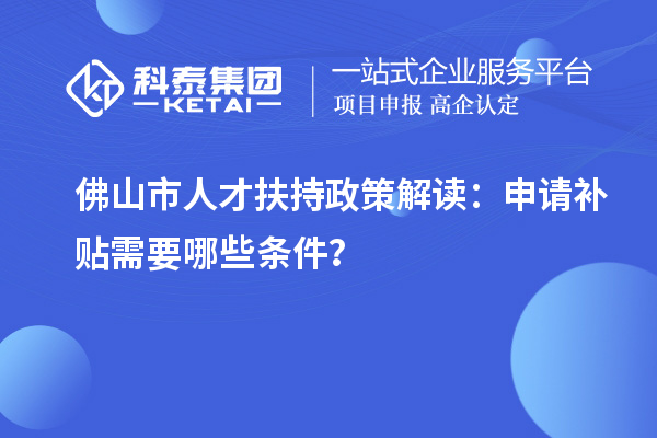 佛山市人才扶持政策解讀：申請補(bǔ)貼需要哪些條件？