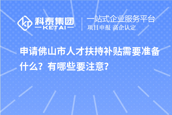 申請佛山市人才扶持補(bǔ)貼需要準(zhǔn)備什么？有哪些要注意？