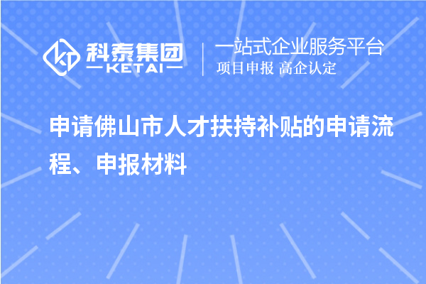 申請佛山市人才扶持補(bǔ)貼的申請流程、申報(bào)材料