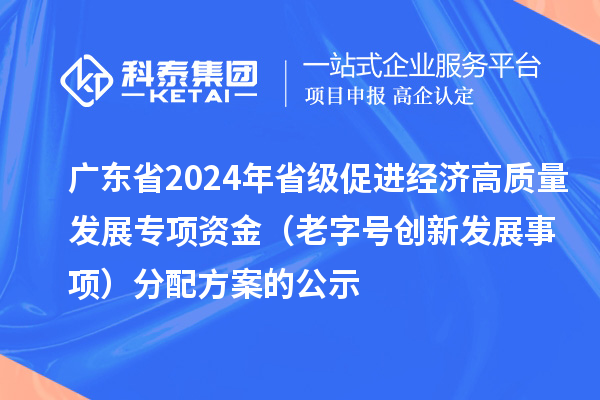 廣東省2024年省級(jí)促進(jìn)經(jīng)濟(jì)高質(zhì)量發(fā)展專項(xiàng)資金（老字號(hào)創(chuàng)新發(fā)展事項(xiàng)）分配方案的公示