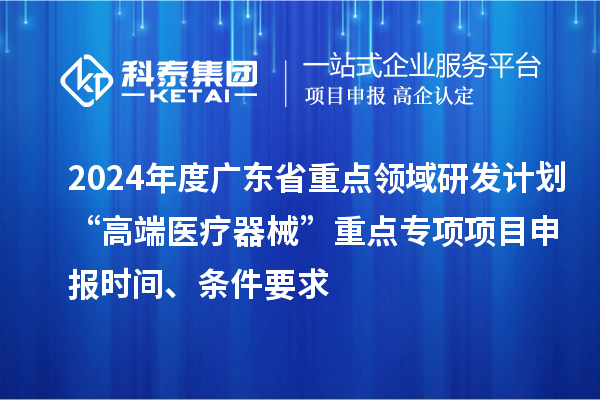 2024年度廣東省重點(diǎn)領(lǐng)域研發(fā)計(jì)劃“高端醫(yī)療器械”重點(diǎn)專項(xiàng)項(xiàng)目申報(bào)時(shí)間、條件要求