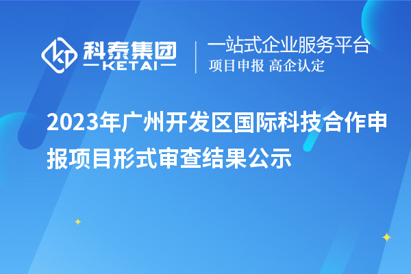 2023年廣州開發(fā)區(qū)國(guó)際科技合作申報(bào)項(xiàng)目形式審查結(jié)果公示