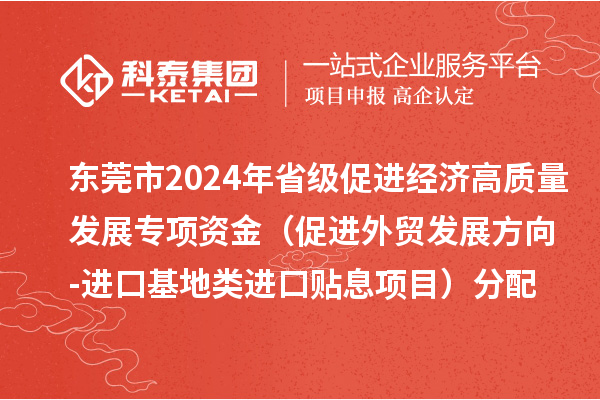 東莞市2024年省級促進(jìn)經(jīng)濟(jì)高質(zhì)量發(fā)展專項資金（促進(jìn)外貿(mào)發(fā)展方向-進(jìn)口基地類進(jìn)口貼息項目）分配方案的公示