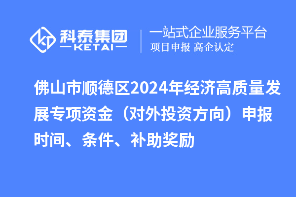 佛山市順德區(qū)2024年經(jīng)濟高質(zhì)量發(fā)展專項資金（對外投資方向）申報時間、條件、補助獎勵