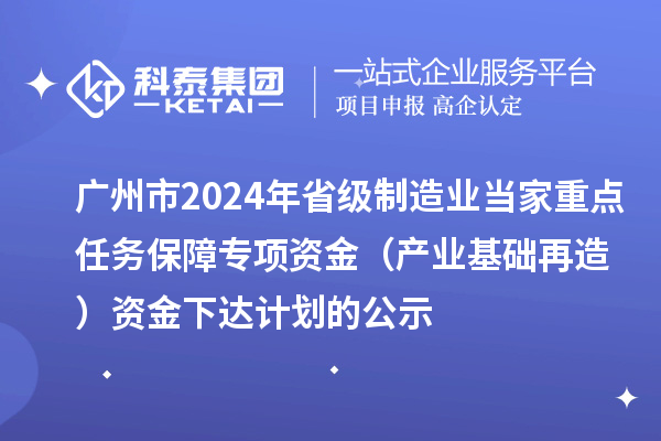 廣州市2024年省級(jí)制造業(yè)當(dāng)家重點(diǎn)任務(wù)保障專(zhuān)項(xiàng)資金（產(chǎn)業(yè)基礎(chǔ)再造）資金下達(dá)計(jì)劃的公示