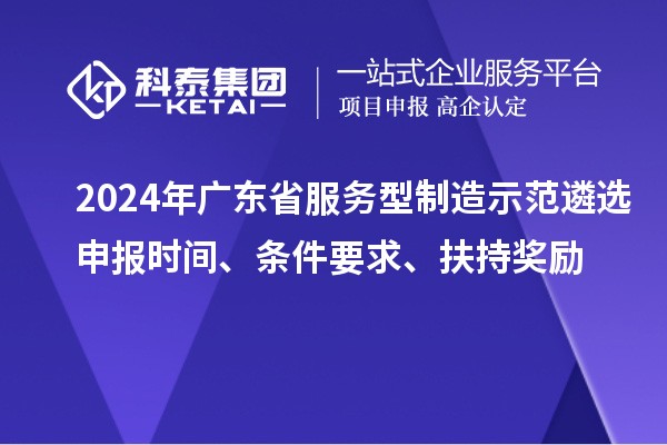 2024年廣東省服務(wù)型制造示范遴選申報(bào)時(shí)間、條件要求、扶持獎(jiǎng)勵(lì)