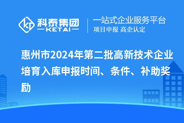 惠州市2024年第二批高新技術(shù)企業(yè)培育入庫申報(bào)時(shí)間、條件、補(bǔ)助獎(jiǎng)勵(lì)