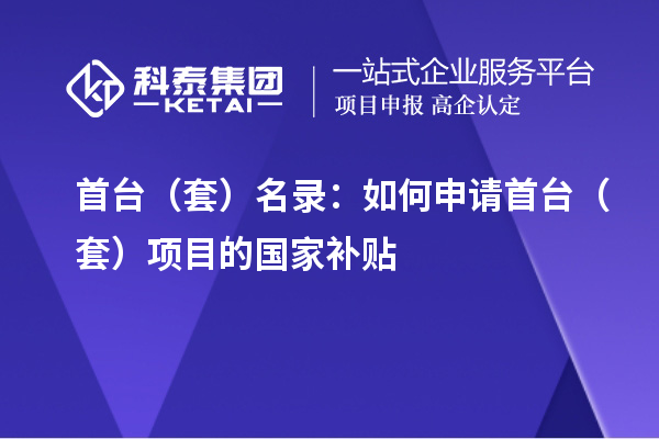 首臺(tái)（套）名錄：如何申請(qǐng)首臺(tái)（套）項(xiàng)目的國(guó)家補(bǔ)貼