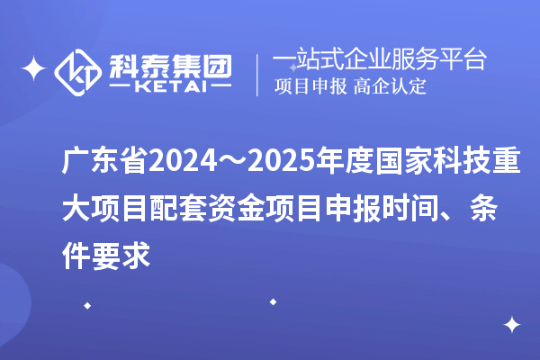 廣東省2024～2025年度國家科技重大項目配套資金<a href=http:///shenbao.html target=_blank class=infotextkey>項目申報</a>時間、條件要求