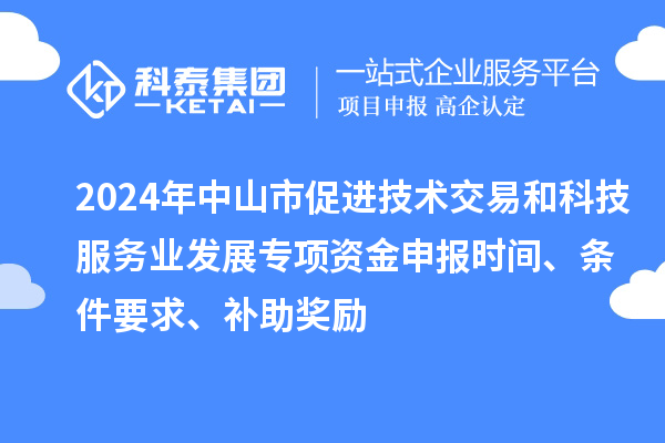 2024年中山市促進(jìn)技術(shù)交易和科技服務(wù)業(yè)發(fā)展專項資金申報時間、條件要求、補助獎勵