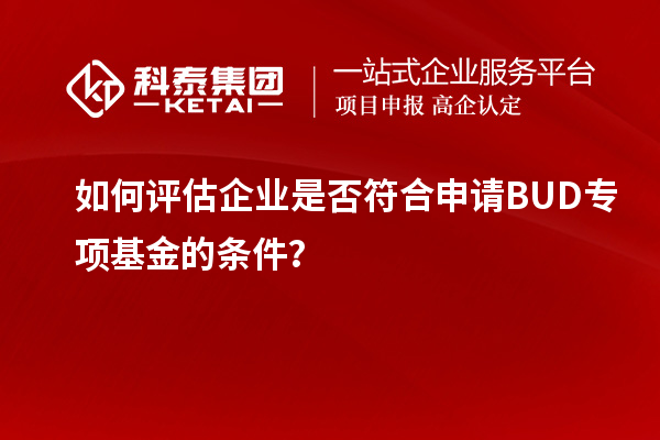 如何評(píng)估企業(yè)是否符合申請(qǐng)BUD專項(xiàng)基金的條件？