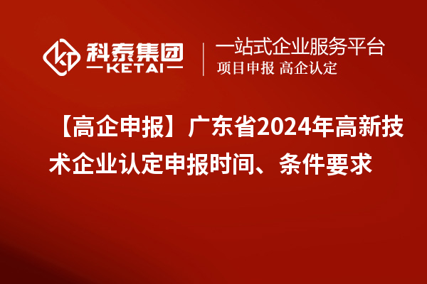 【高企申報(bào)】廣東省2024年高新技術(shù)企業(yè)認(rèn)定申報(bào)時(shí)間、條件要求