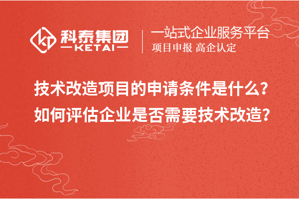 技術(shù)改造項(xiàng)目的申請(qǐng)條件是什么？如何評(píng)估企業(yè)是否需要技術(shù)改造？