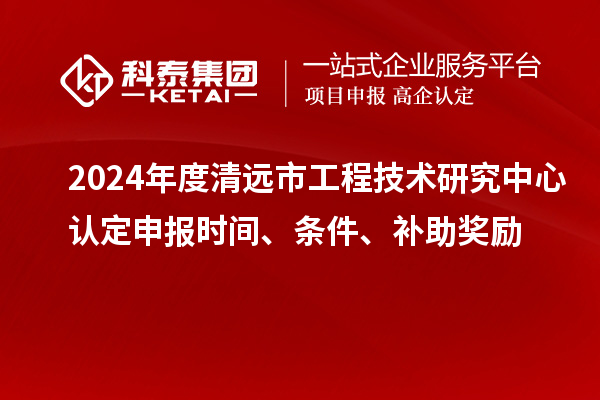 2024年度清遠(yuǎn)市工程技術(shù)研究中心認(rèn)定申報(bào)時(shí)間、條件、補(bǔ)助獎(jiǎng)勵(lì)