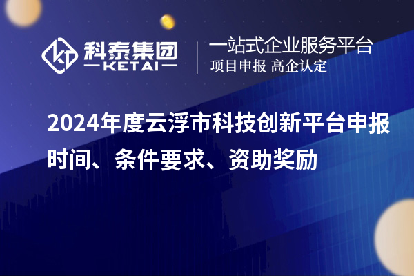 2024年度云浮市科技創(chuàng)新平臺申報時間、條件要求、資助獎勵