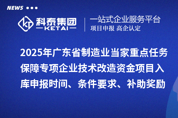 2025年廣東省制造業(yè)當(dāng)家重點(diǎn)任務(wù)保障專項(xiàng)企業(yè)技術(shù)改造資金項(xiàng)目入庫申報(bào)時(shí)間、條件要求、補(bǔ)助獎(jiǎng)勵(lì)