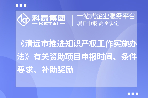 《清遠(yuǎn)市推進(jìn)知識(shí)產(chǎn)權(quán)工作實(shí)施辦法》有關(guān)資助項(xiàng)目申報(bào)時(shí)間、條件要求、補(bǔ)助獎(jiǎng)勵(lì)
