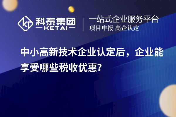 中小<a href=http:// target=_blank class=infotextkey>高新技術(shù)企業(yè)認(rèn)定</a>后，企業(yè)能享受哪些稅收優(yōu)惠？