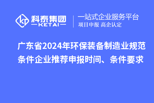 廣東省2024年環(huán)保裝備制造業(yè)規(guī)范條件企業(yè)推薦申報(bào)時(shí)間、條件要求