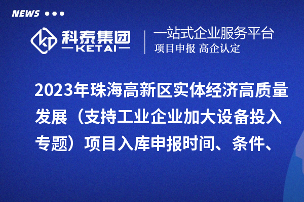 2023年珠海高新區(qū)實體經(jīng)濟高質(zhì)量發(fā)展（支持工業(yè)企業(yè)加大設(shè)備投入專題）項目入庫申報時間、條件、補助獎勵