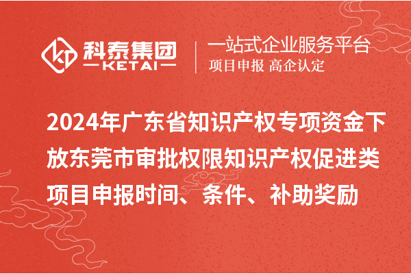 2024年廣東省知識產(chǎn)權(quán)專項資金下放東莞市審批權(quán)限知識產(chǎn)權(quán)促進類項目申報時間、條件、補助獎勵