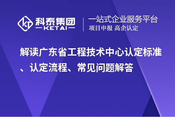 解讀廣東省工程技術(shù)中心認(rèn)定標(biāo)準(zhǔn)、認(rèn)定流程、常見問題解答