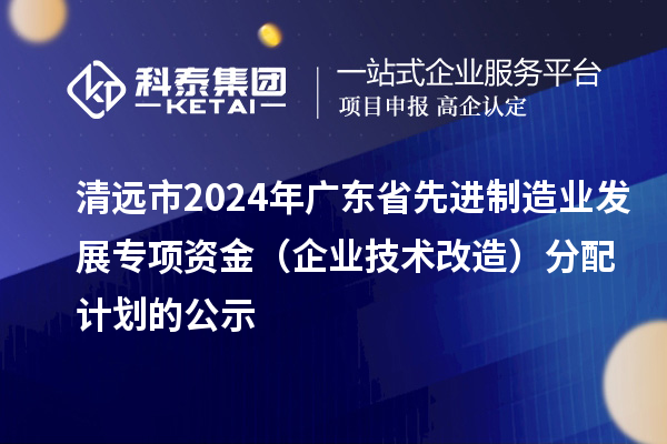 清遠(yuǎn)市2024年廣東省先進制造業(yè)發(fā)展專項資金（企業(yè)技術(shù)改造）分配計劃的公示