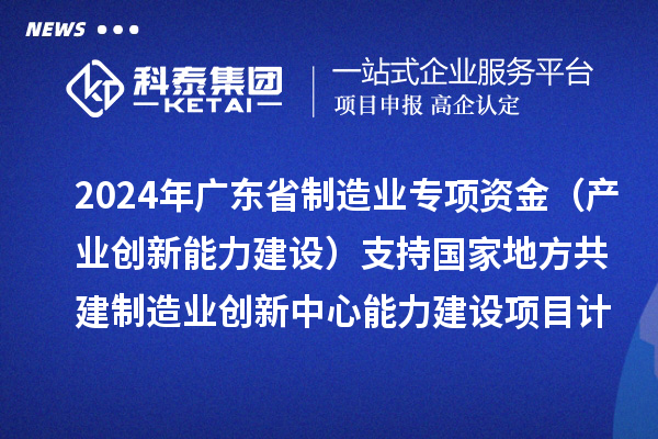 2024年廣東省制造業(yè)專項資金（產(chǎn)業(yè)創(chuàng)新能力建設(shè)）支持國家地方共建制造業(yè)創(chuàng)新中心能力建設(shè)項目計劃