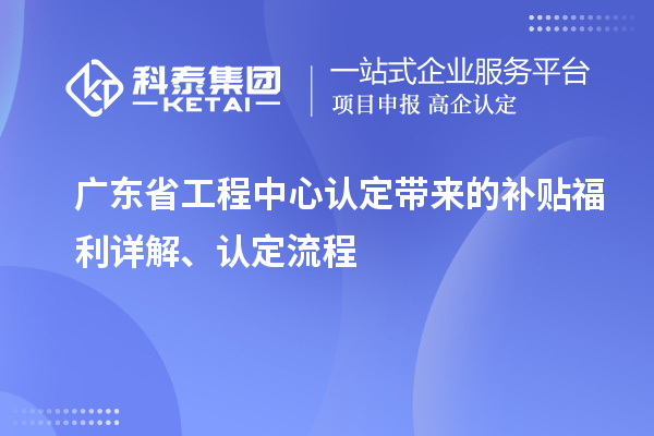 廣東省工程中心認(rèn)定帶來(lái)的補(bǔ)貼福利詳解、認(rèn)定流程