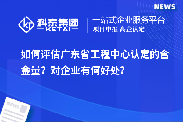 如何評估廣東省工程中心認(rèn)定的含金量？對企業(yè)有何好處？
