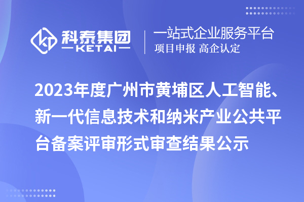 2023年度廣州市黃埔區(qū)人工智能、新一代信息技術(shù)和納米產(chǎn)業(yè)公共平臺備案評審形式審查結(jié)果公示