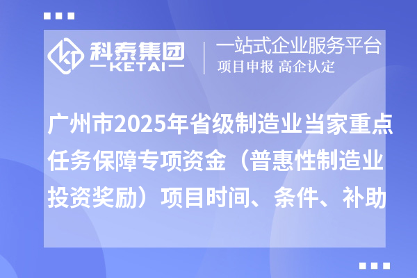 廣州市2025年省級制造業(yè)當(dāng)家重點(diǎn)任務(wù)保障專項(xiàng)資金（普惠性制造業(yè)投資獎(jiǎng)勵(lì)）項(xiàng)目時(shí)間、條件、補(bǔ)助獎(jiǎng)勵(lì)