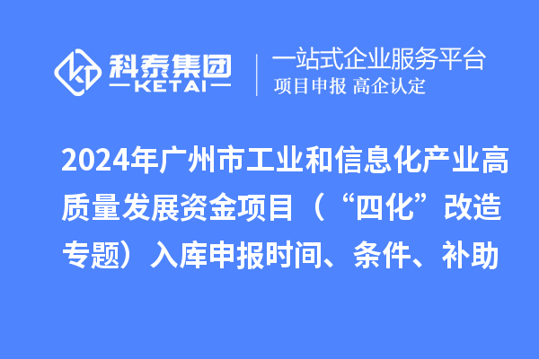 2024年廣州市工業(yè)和信息化產(chǎn)業(yè)高質(zhì)量發(fā)展資金項(xiàng)目（“四化”改造專題）入庫(kù)申報(bào)時(shí)間、條件、補(bǔ)助獎(jiǎng)勵(lì)