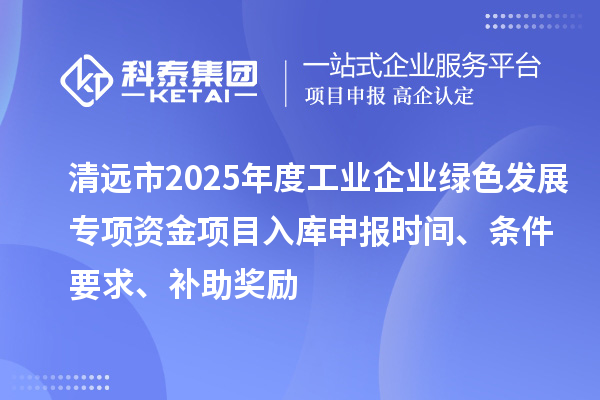 清遠市2025年度工業(yè)企業(yè)綠色發(fā)展專項資金項目入庫申報時間、條件要求、補助獎勵