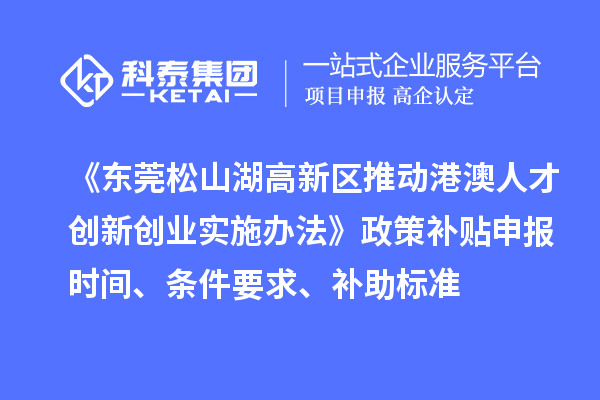 《東莞松山湖高新區(qū)推動港澳人才創(chuàng)新創(chuàng)業(yè)實施辦法》政策補貼申報時間、條件要求、補助標準