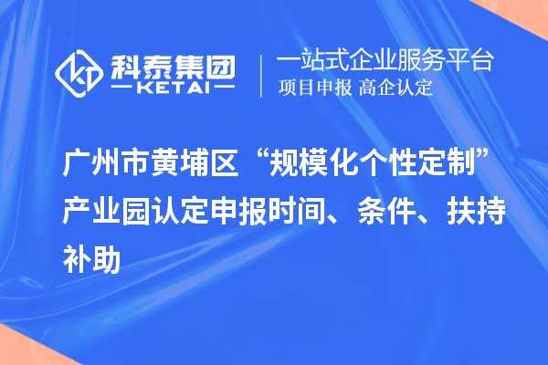 廣州市黃埔區(qū)“規(guī)模化個(gè)性定制”產(chǎn)業(yè)園認(rèn)定申報(bào)時(shí)間、條件、扶持補(bǔ)助