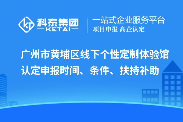 廣州市黃埔區(qū)線下個性定制體驗館認定申報時間、條件、扶持補助