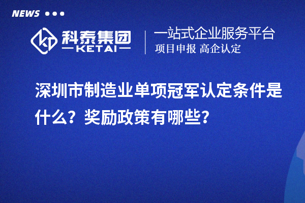 深圳市制造業(yè)單項(xiàng)冠軍認(rèn)定條件是什么？獎(jiǎng)勵(lì)政策有哪些？