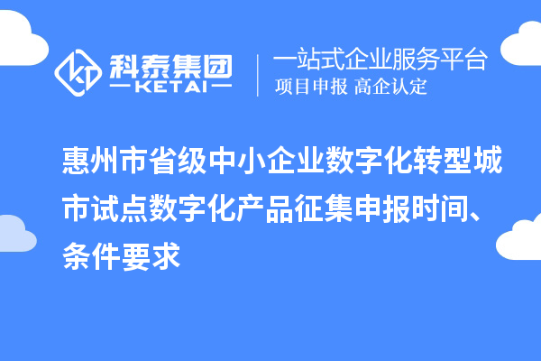 惠州市省級(jí)中小企業(yè)數(shù)字化轉(zhuǎn)型城市試點(diǎn)數(shù)字化產(chǎn)品征集申報(bào)時(shí)間、條件要求