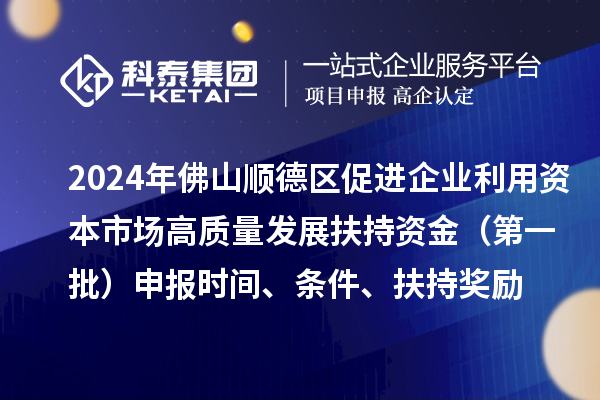 2024年佛山順德區(qū)促進(jìn)企業(yè)利用資本市場(chǎng)高質(zhì)量發(fā)展扶持資金（第一批）申報(bào)時(shí)間、條件、扶持獎(jiǎng)勵(lì)