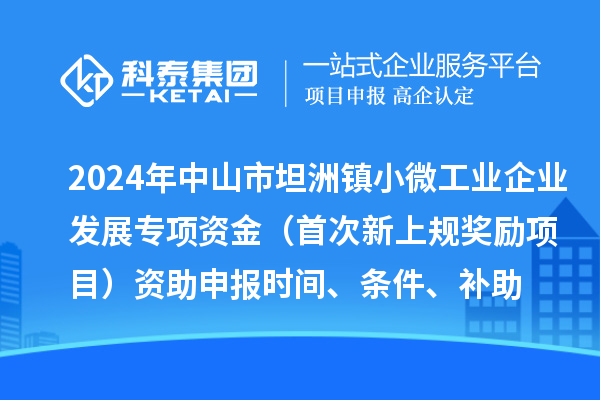 2024年中山市坦洲鎮(zhèn)小微工業(yè)企業(yè)發(fā)展專(zhuān)項(xiàng)資金（首次新上規(guī)獎(jiǎng)勵(lì)項(xiàng)目）資助申報(bào)時(shí)間、條件、補(bǔ)助