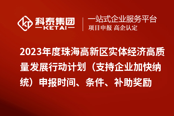 2023年度珠海高新區(qū)實體經(jīng)濟高質(zhì)量發(fā)展行動計劃（支持企業(yè)加快納統(tǒng)）申報時間、條件、補助獎勵